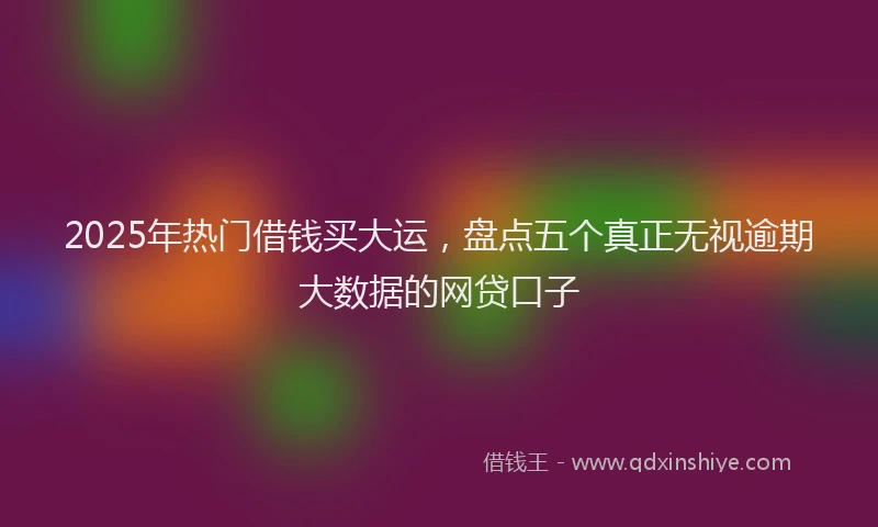 2025年热门借钱买大运，盘点五个真正无视逾期大数据的网贷口子