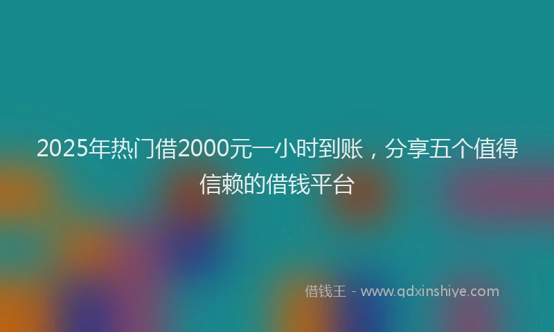 2025年热门借2000元一小时到账，分享五个值得信赖的借钱平台