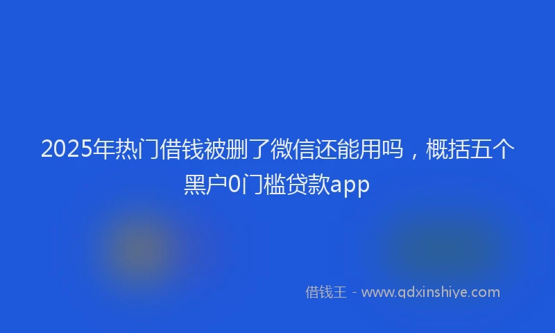 2025年热门借钱被删了微信还能用吗，概括五个黑户0门槛贷款app