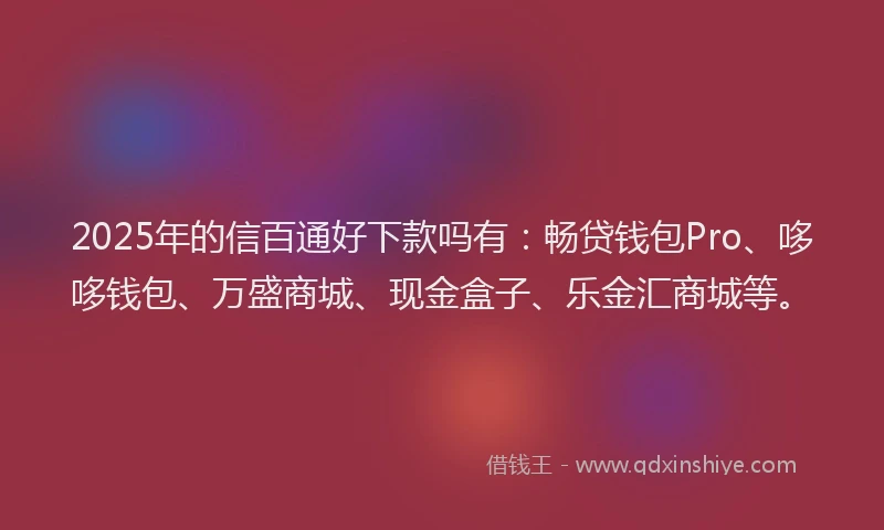 2025年的信百通好下款吗有：畅贷钱包Pro、哆哆钱包、万盛商城、现金盒子、乐金汇商城等。