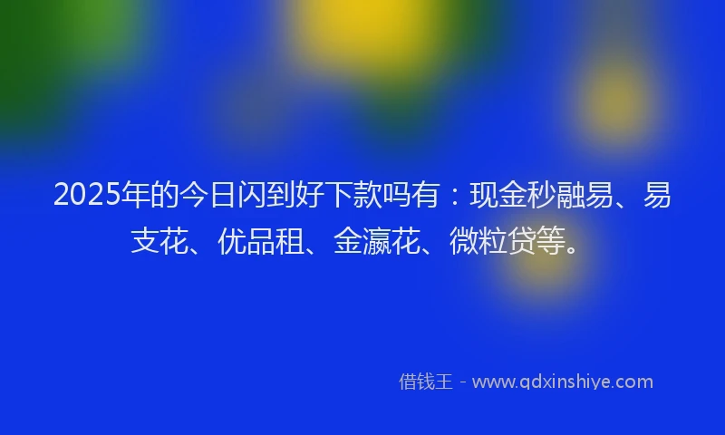 2025年的今日闪到好下款吗有：现金秒融易、易支花、优品租、金瀛花、微粒贷等。