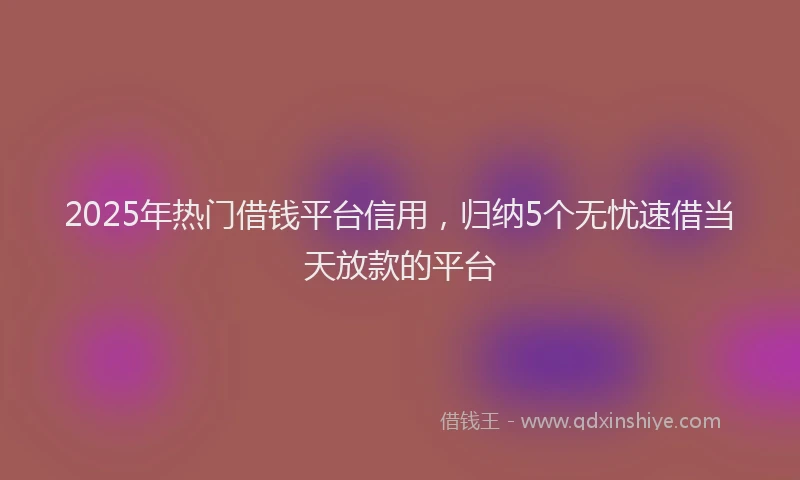 2025年热门借钱平台信用，归纳5个无忧速借当天放款的平台