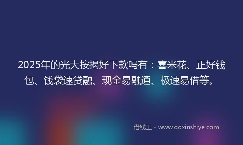 2025年的光大按揭好下款吗有：喜米花、正好钱包、钱袋速贷融、现金易融通、极速易借等。