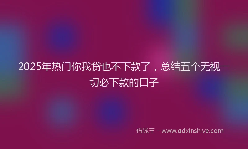 2025年热门你我贷也不下款了，总结五个无视一切必下款的口子