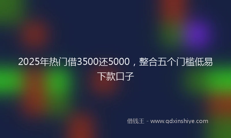 2025年热门借3500还5000，整合五个门槛低易下款口子