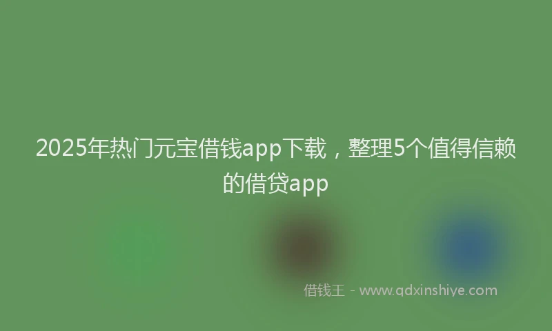 2025年热门元宝借钱app下载，整理5个值得信赖的借贷app