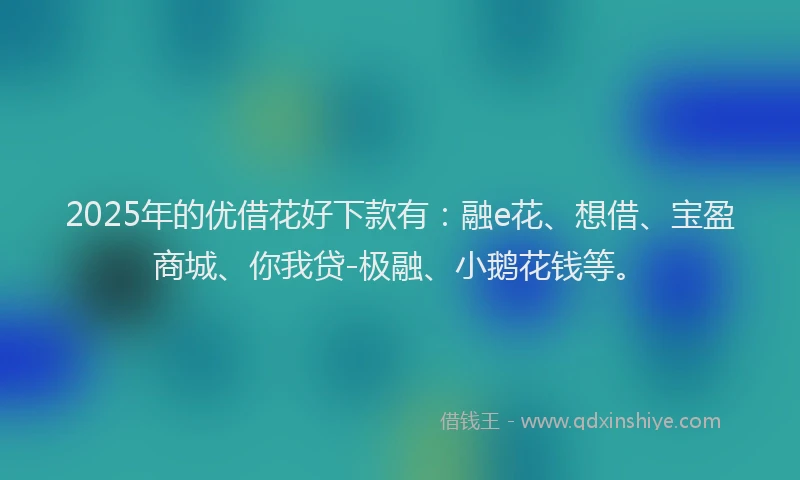 2025年的优借花好下款有：融e花、想借、宝盈商城、你我贷-极融、小鹅花钱等。