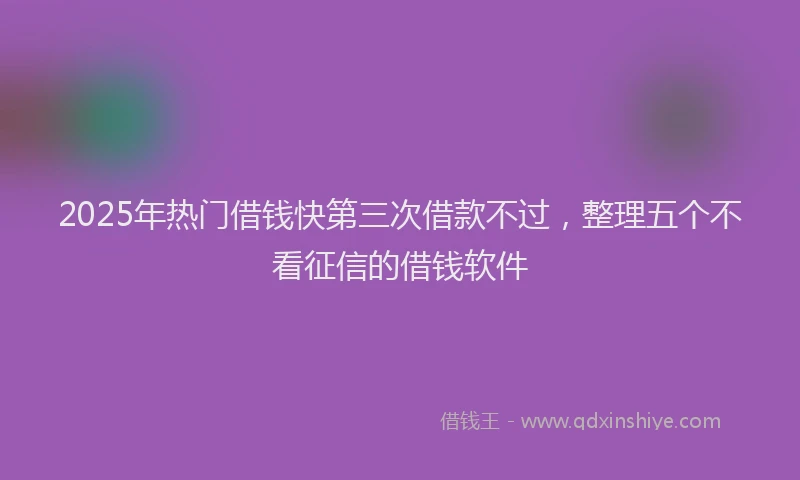 2025年热门借钱快第三次借款不过，整理五个不看征信的借钱软件
