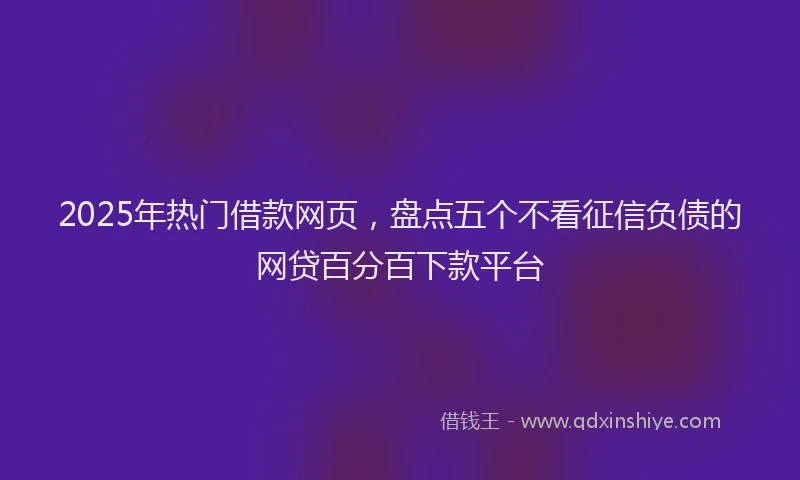 2025年热门借款网页，盘点五个不看征信负债的网贷百分百下款平台