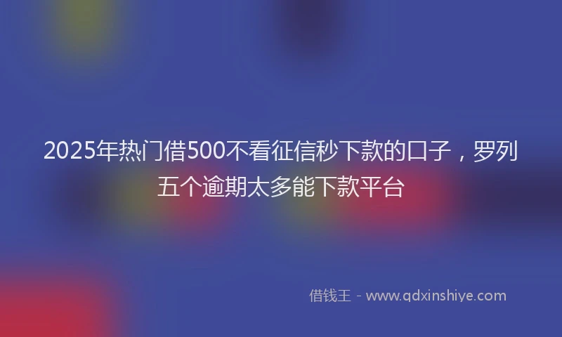 2025年热门借500不看征信秒下款的口子，罗列五个逾期太多能下款平台