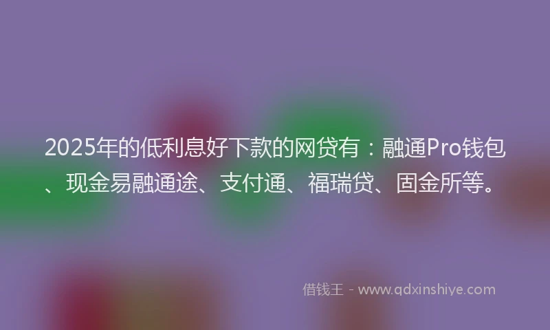 2025年的低利息好下款的网贷有：融通Pro钱包、现金易融通途、支付通、福瑞贷、固金所等。
