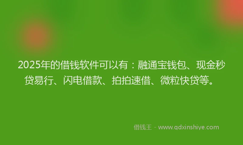 2025年的借钱软件可以有：融通宝钱包、现金秒贷易行、闪电借款、拍拍速借、微粒快贷等。