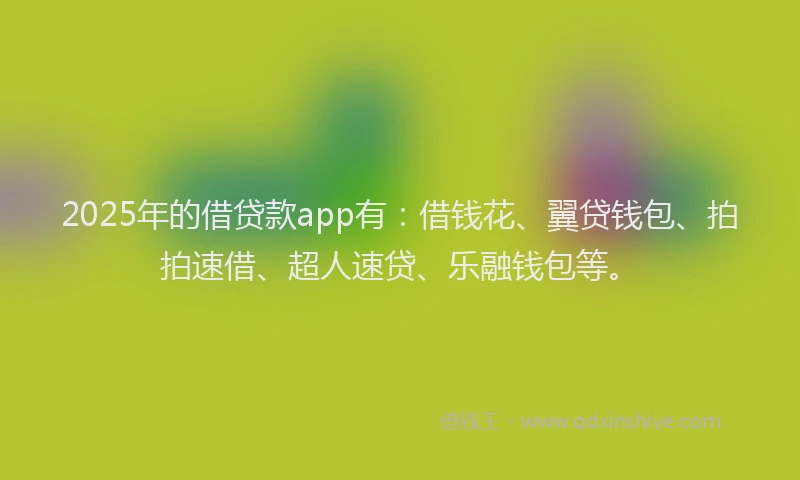 2025年的借贷款app有：借钱花、翼贷钱包、拍拍速借、超人速贷、乐融钱包等。