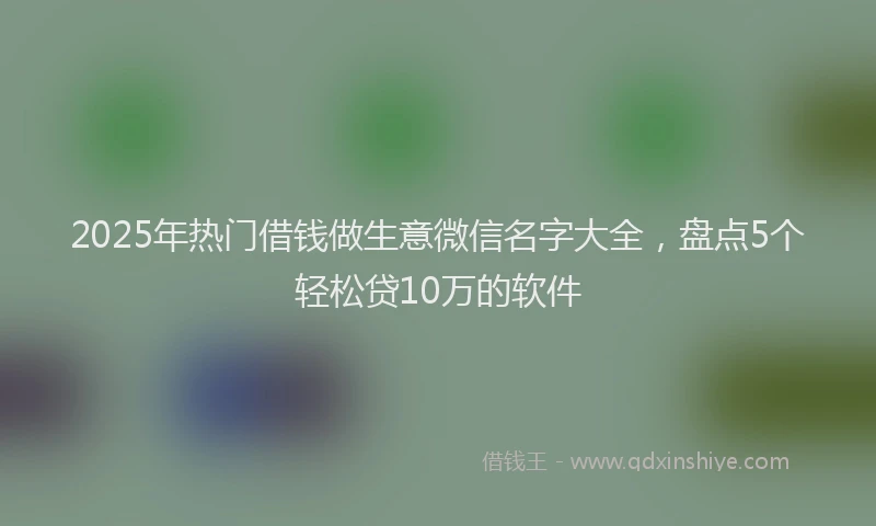 2025年热门借钱做生意微信名字大全，盘点5个轻松贷10万的软件