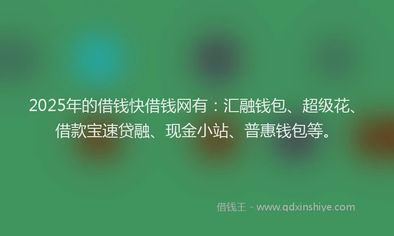 2025年的借钱快借钱网有：汇融钱包、超级花、借款宝速贷融、现金小站、普惠钱包等。