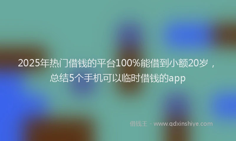 2025年热门借钱的平台100%能借到小额20岁，总结5个手机可以临时借钱的app