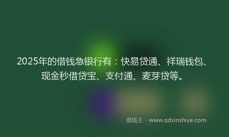 2025年的借钱急银行有：快易贷通、祥瑞钱包、现金秒借贷宝、支付通、麦芽贷等。