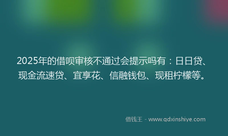 2025年的借呗审核不通过会提示吗有：日日贷、现金流速贷、宜享花、信融钱包、现租柠檬等。