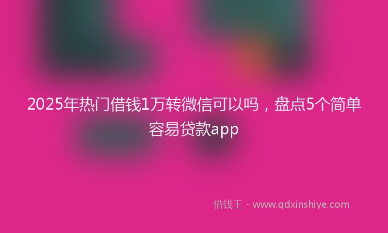 2025年热门借钱1万转微信可以吗，盘点5个简单容易贷款app
