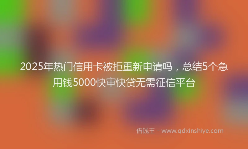 2025年热门信用卡被拒重新申请吗，总结5个急用钱5000快审快贷无需征信平台