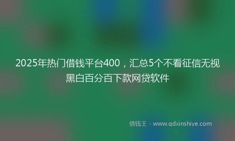 2025年热门借钱平台400，汇总5个不看征信无视黑白百分百下款网贷软件