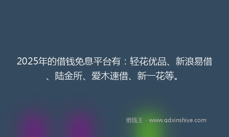 2025年的借钱免息平台有：轻花优品、新浪易借、陆金所、爱木速借、新一花等。