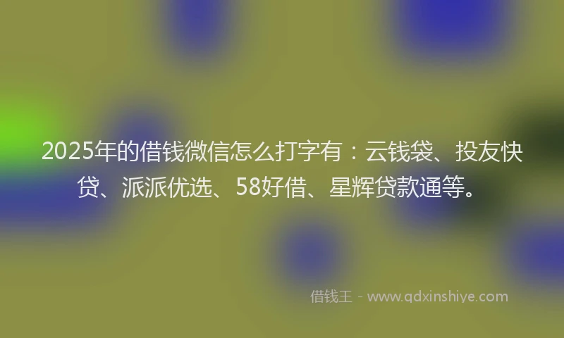 2025年的借钱微信怎么打字有：云钱袋、投友快贷、派派优选、58好借、星辉贷款通等。