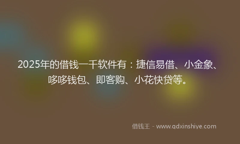 2025年的借钱一千软件有：捷信易借、小金象、哆哆钱包、即客购、小花快贷等。