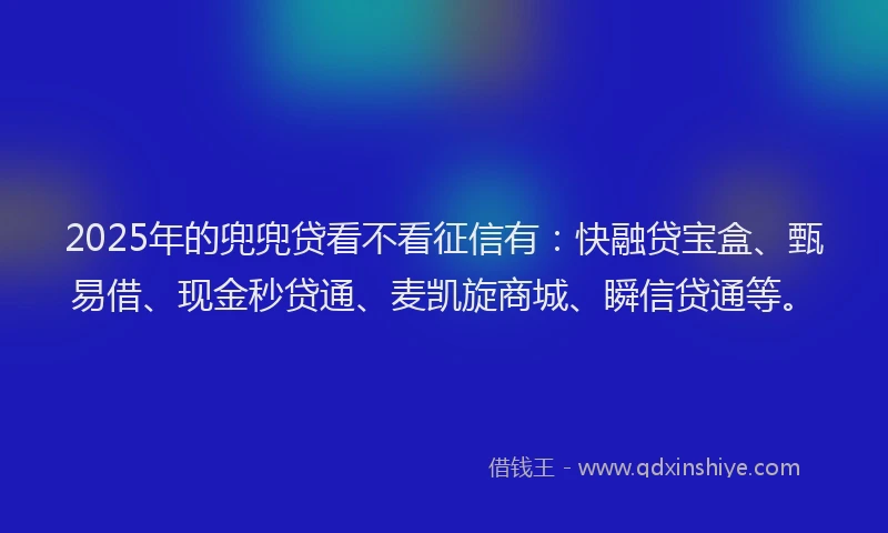 2025年的兜兜贷看不看征信有：快融贷宝盒、甄易借、现金秒贷通、麦凯旋商城、瞬信贷通等。