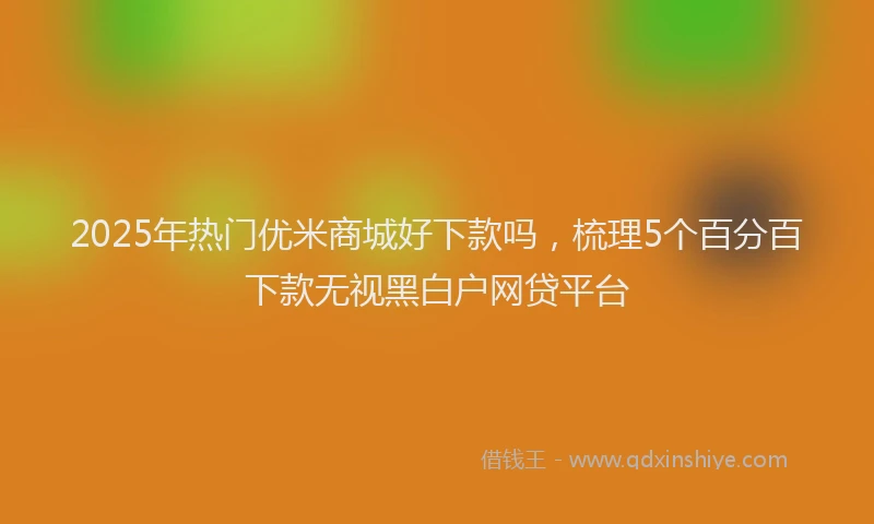 2025年热门优米商城好下款吗，梳理5个百分百下款无视黑白户网贷平台