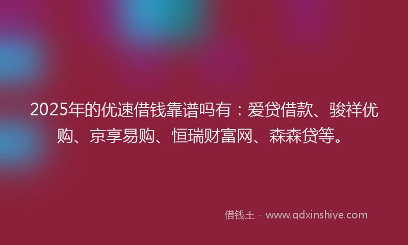 2025年的优速借钱靠谱吗有：爱贷借款、骏祥优购、京享易购、恒瑞财富网、森森贷等。