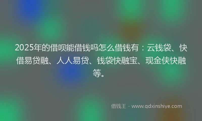 2025年的借呗能借钱吗怎么借钱有：云钱袋、快借易贷融、人人易贷、钱袋快融宝、现金侠快融等。