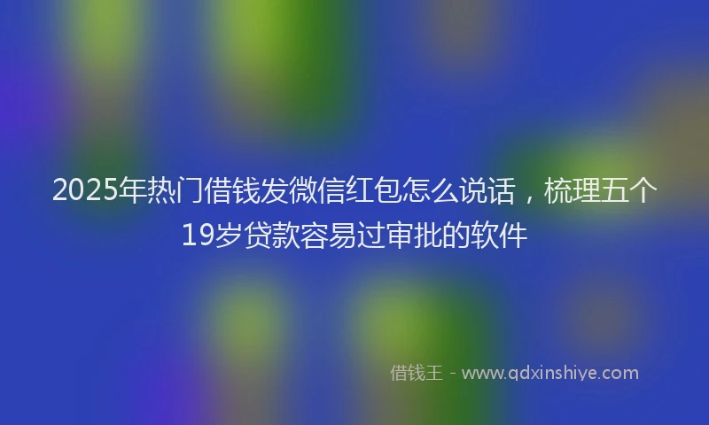 2025年热门借钱发微信红包怎么说话，梳理五个19岁贷款容易过审批的软件