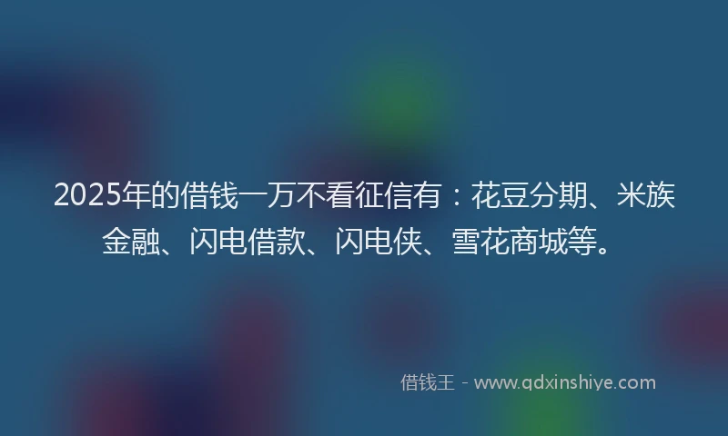 2025年的借钱一万不看征信有：花豆分期、米族金融、闪电借款、闪电侠、雪花商城等。