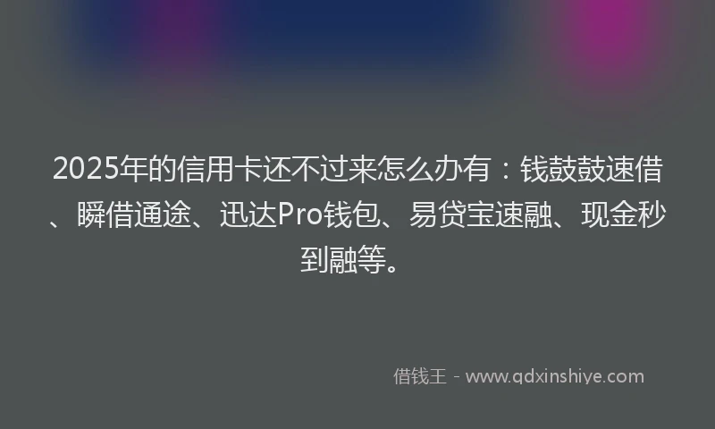 2025年的信用卡还不过来怎么办有：钱鼓鼓速借、瞬借通途、迅达Pro钱包、易贷宝速融、现金秒到融等。