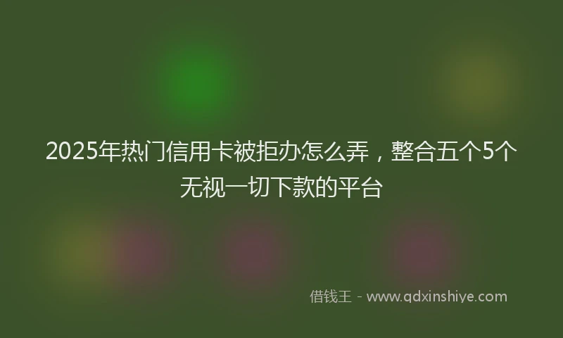 2025年热门信用卡被拒办怎么弄，整合五个5个无视一切下款的平台
