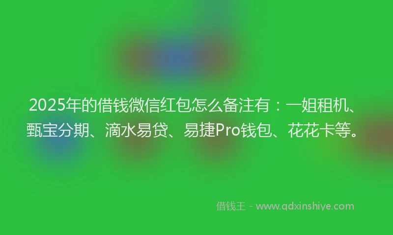 2025年的借钱微信红包怎么备注有：一姐租机、甄宝分期、滴水易贷、易捷Pro钱包、花花卡等。
