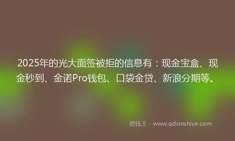 2025年的光大面签被拒的信息有：现金宝盒、现金秒到、金诺Pro钱包、口袋金贷、新浪分期等。