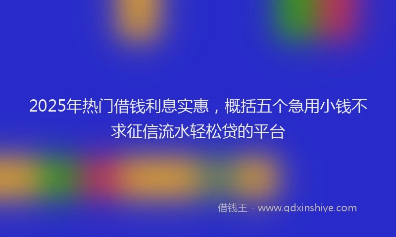 2025年热门借钱利息实惠，概括五个急用小钱不求征信流水轻松贷的平台
