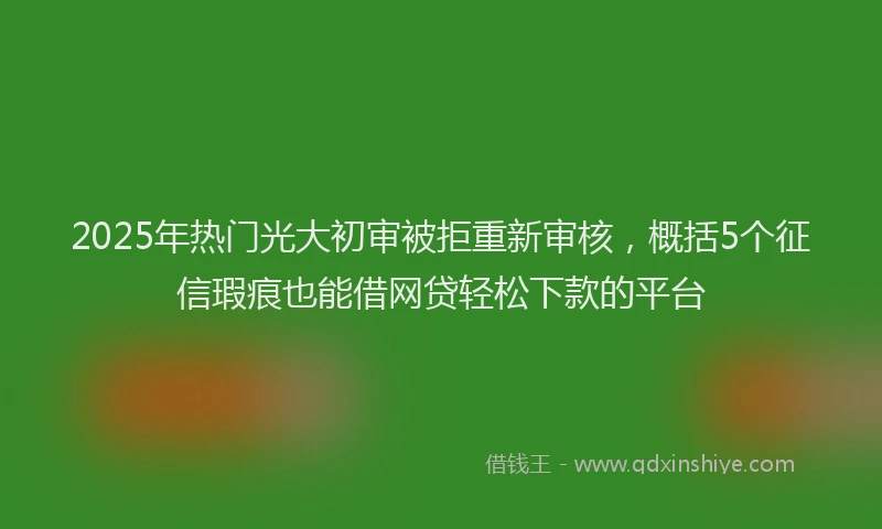 2025年热门光大初审被拒重新审核，概括5个征信瑕疵也能借网贷轻松下款的平台