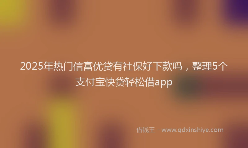 2025年热门信富优贷有社保好下款吗，整理5个支付宝快贷轻松借app