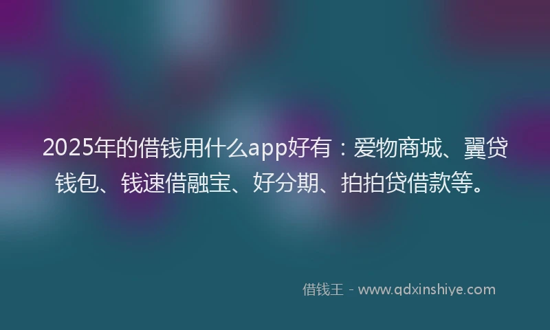 2025年的借钱用什么app好有：爱物商城、翼贷钱包、钱速借融宝、好分期、拍拍贷借款等。