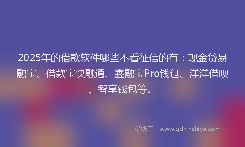 2025年的借款软件哪些不看征信的有：现金贷易融宝、借款宝快融通、鑫融宝Pro钱包、洋洋借呗、智享钱包等。