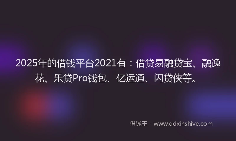 2025年的借钱平台2021有：借贷易融贷宝、融逸花、乐贷Pro钱包、亿运通、闪贷侠等。