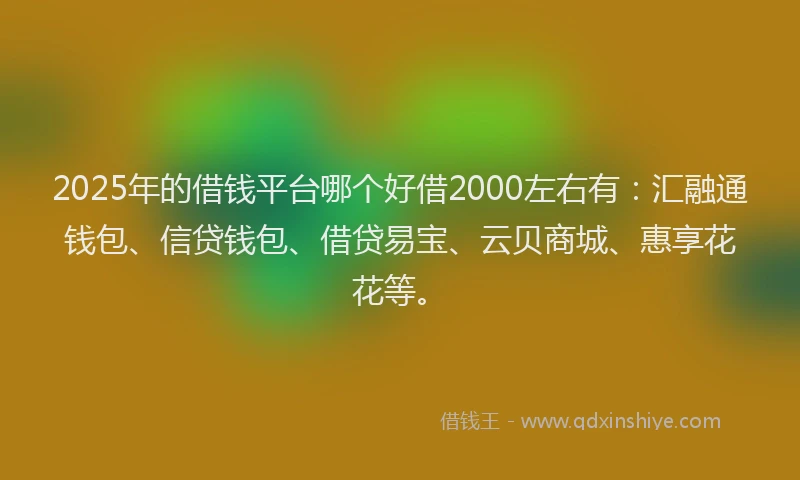 2025年的借钱平台哪个好借2000左右有：汇融通钱包、信贷钱包、借贷易宝、云贝商城、惠享花花等。