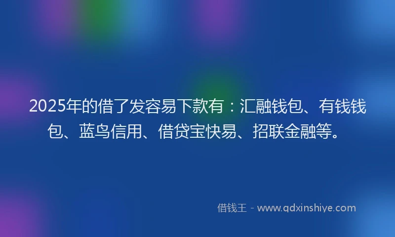 2025年的借了发容易下款有：汇融钱包、有钱钱包、蓝鸟信用、借贷宝快易、招联金融等。