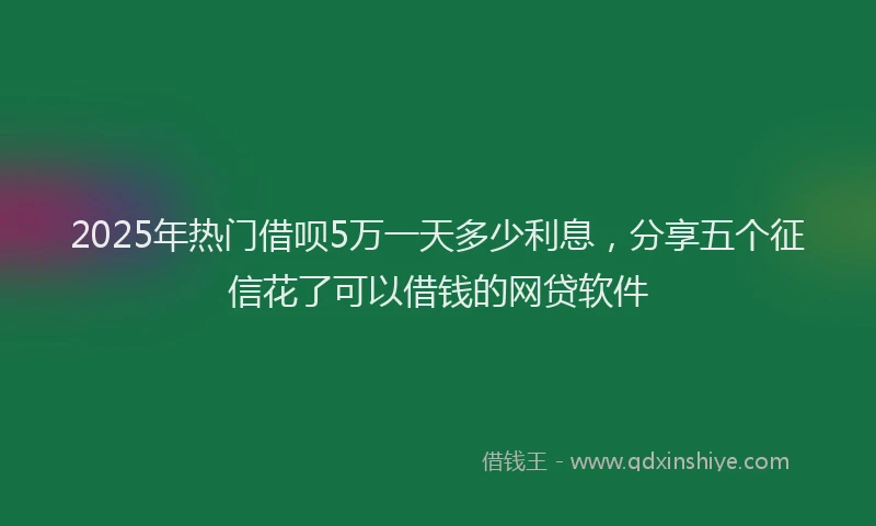 2025年热门借呗5万一天多少利息，分享五个征信花了可以借钱的网贷软件