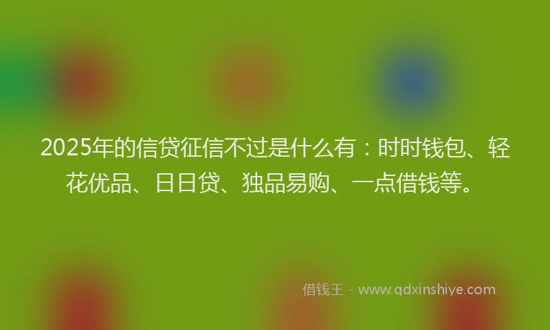 2025年的信贷征信不过是什么有：时时钱包、轻花优品、日日贷、独品易购、一点借钱等。
