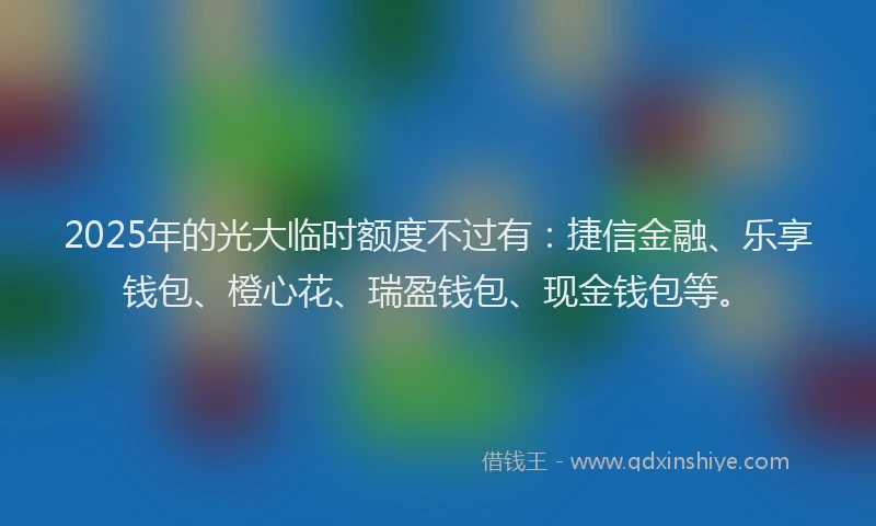 2025年的光大临时额度不过有：捷信金融、乐享钱包、橙心花、瑞盈钱包、现金钱包等。