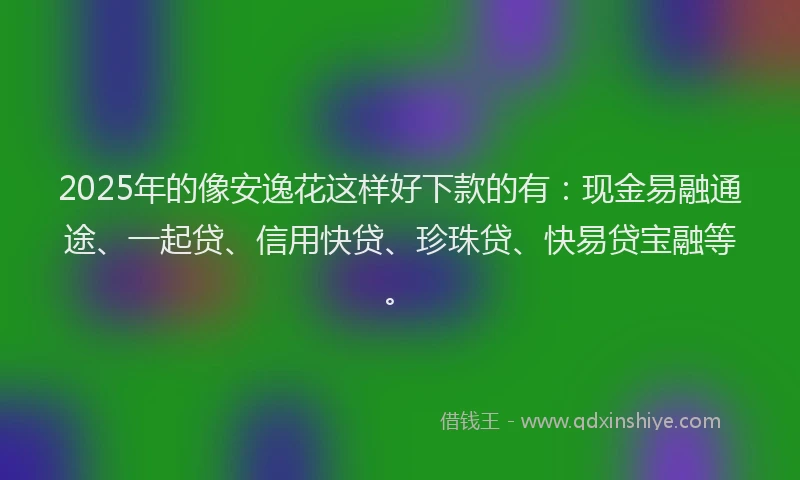 2025年的像安逸花这样好下款的有：现金易融通途、一起贷、信用快贷、珍珠贷、快易贷宝融等。